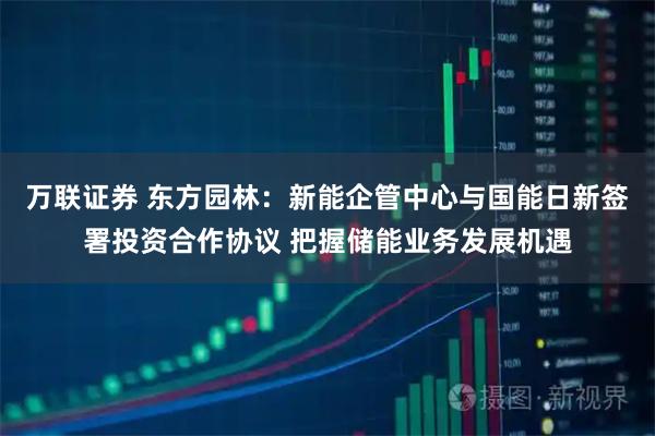 万联证券 东方园林:新能企管中心与国能日新签署投资合作协议 把握储能业务发展机遇