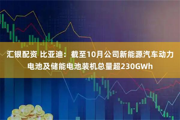 汇银配资 比亚迪:截至10月公司新能源汽车动力电池及储能电池装机总量超230GWh