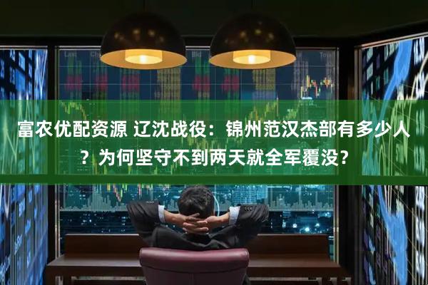 富农优配资源 辽沈战役:锦州范汉杰部有多少人?为何坚守不到两天就全军覆没?