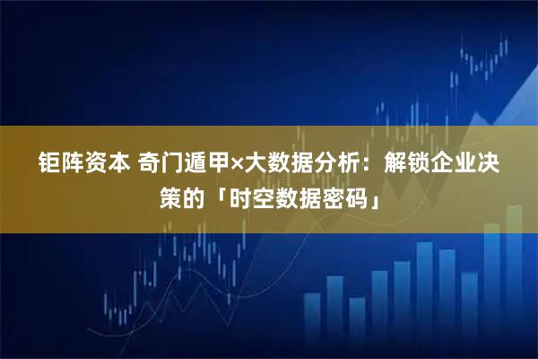 钜阵资本 奇门遁甲×大数据分析:解锁企业决策的「时空数据密码」