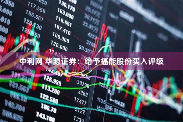 中利网 华源证券：给予福能股份买入评级