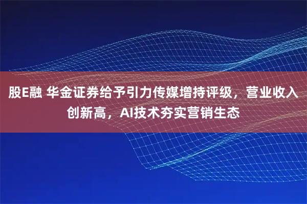 股E融 华金证券给予引力传媒增持评级，营业收入创新高，AI技术夯实营销生态