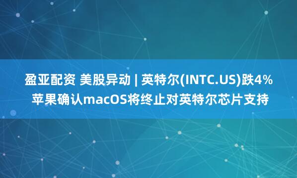 盈亚配资 美股异动 | 英特尔(INTC.US)跌4% 苹果确认macOS将终止对英特尔芯片支持