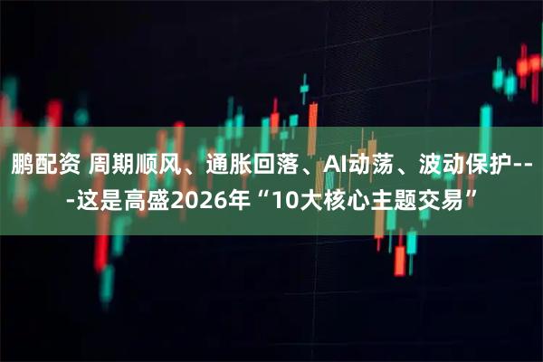鹏配资 周期顺风、通胀回落、AI动荡、波动保护---这是高盛2026年“10大核心主题交易”