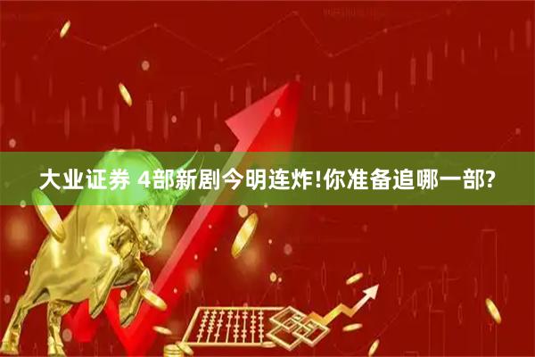 大业证券 4部新剧今明连炸!你准备追哪一部?