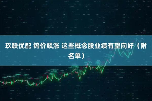 玖联优配 钨价飙涨 这些概念股业绩有望向好(附名单)