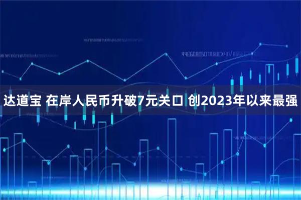 达道宝 在岸人民币升破7元关口 创2023年以来最强