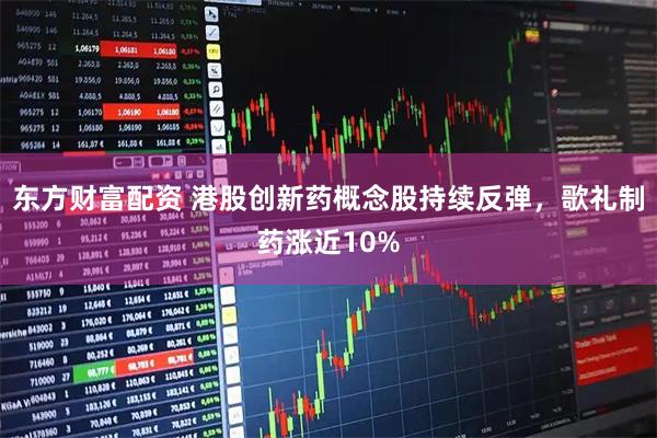 东方财富配资 港股创新药概念股持续反弹，歌礼制药涨近10%