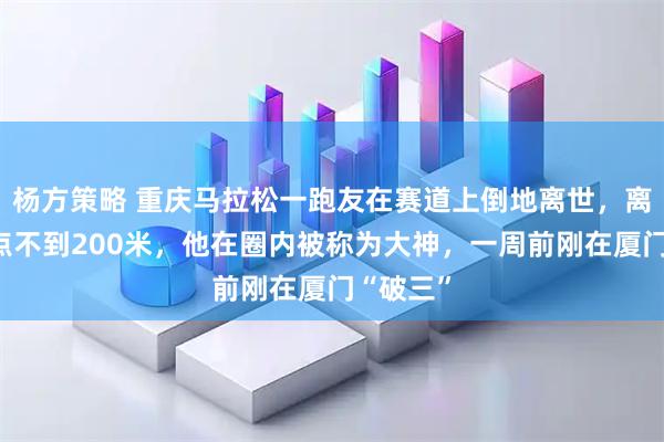 杨方策略 重庆马拉松一跑友在赛道上倒地离世，离全马终点不到200米，他在圈内被称为大神，一周前刚在厦门“破三”