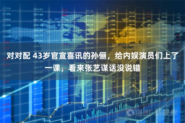 对对配 43岁官宣喜讯的孙俪，给内娱演员们上了一课，看来张艺谋话没说错