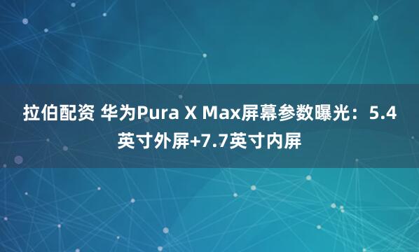 拉伯配资 华为Pura X Max屏幕参数曝光：5.4英寸外屏+7.7英寸内屏