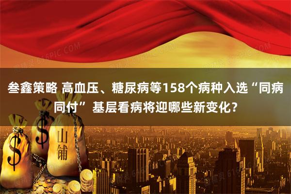 叁鑫策略 高血压、糖尿病等158个病种入选“同病同付” 基层看病将迎哪些新变化？