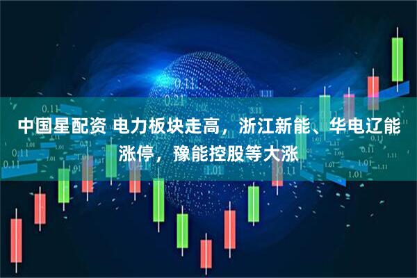 中国星配资 电力板块走高，浙江新能、华电辽能涨停，豫能控股等大涨