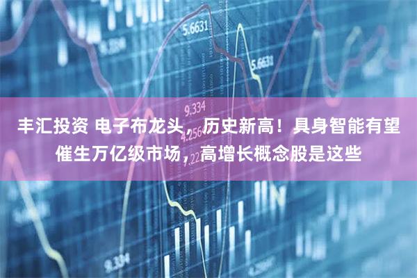 丰汇投资 电子布龙头，历史新高！具身智能有望催生万亿级市场，高增长概念股是这些